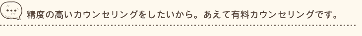 精度の高いカウンセリングをしたいから。あえて有料カウンセリングです。